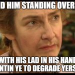 mrs doyle fifty shades of green | AND HIM STANDING OVER YE; WITH HIS LAD IN HIS HAND WANTIN YE TO DEGRADE YERSELF | image tagged in mrs doyle | made w/ Imgflip meme maker