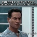 afraid if socializing. basically me | INTROVERTS WHEN THERE'S  AN EXTROVERT IN A 3 MILE RADIUS: | image tagged in pack your bags were leaving,introverts,stop reading the tags,i said stop,stop,i give up | made w/ Imgflip meme maker