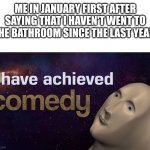 I have achieved COMEDY | ME IN JANUARY FIRST AFTER SAYING THAT I HAVEN'T WENT TO THE BATHROOM SINCE THE LAST YEAR: | image tagged in i have achieved comedy | made w/ Imgflip meme maker