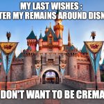 Disneyland | MY LAST WISHES : 
1.  SCATTER MY REMAINS AROUND DISNEYLAND; 2.  I DON'T WANT TO BE CREMATED | image tagged in disneyland,death | made w/ Imgflip meme maker