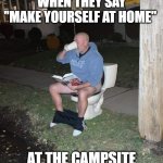 where would the pipes be? | WHEN THEY SAY "MAKE YOURSELF AT HOME"; AT THE CAMPSITE | image tagged in guy on toilet reading book drinking coffee | made w/ Imgflip meme maker