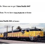 only railfanners can understand this meme | Union Pacific 844? Union Pacific 844; Union Pacific 844 | image tagged in mom can we get x,railfan memes,memes,funny memes | made w/ Imgflip meme maker