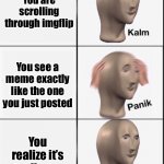 This just happened | You are scrolling through imgflip You see a meme exactly like the one you just posted You realize it’s actually yours | image tagged in reverse kalm panik | made w/ Imgflip meme maker