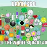 bfdi | DAMN BRO; YOU GOT THE WHOLE SQUAD LAUGHING | image tagged in bfdi | made w/ Imgflip meme maker