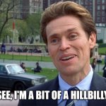 Willem Dafoe 01 | SO YOU SEE, I'M A BIT OF A HILLBILLY MYSELF | image tagged in willem dafoe 01 | made w/ Imgflip meme maker