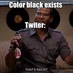 thats racist | Color black exists; Twiter: | image tagged in thats racist | made w/ Imgflip meme maker