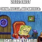 Its 2022, stay safe :) (beware of WW3) | 2022: EXIST; CHINA, RUSSIA, AND AMERICA:; IGHT IMMA START IT | image tagged in ight imma start ww3 now,ww3,china,russia,america | made w/ Imgflip meme maker