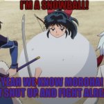 Snowball Moroha | I'M A SNOWBALL! YEAH WE KNOW MOROHA! NOW SHUT UP AND FIGHT ALREADY! | image tagged in snowball moroha | made w/ Imgflip meme maker