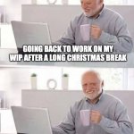 for authors | GOING BACK TO WORK ON MY WIP AFTER A LONG CHRISTMAS BREAK; I DON'T REMEMBER WRITING ANY OF THIS | image tagged in hide the pain harold | made w/ Imgflip meme maker