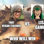 karen civil war | THAT VEGAN TEACHER; VS; LISA GAMING; WHO WILL WIN | image tagged in godzilla vs kong | made w/ Imgflip meme maker