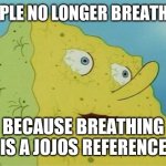 Breathing is a reference to hamon | PEOPLE NO LONGER BREATHING; BECAUSE BREATHING IS A JOJO'S REFERENCE | image tagged in dehydrated spongebob,jjba,jojo's bizarre adventure | made w/ Imgflip meme maker