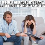 Ranch dressing. | BUT, LIKE.. WHEN YOU DRESS UP AS A COWBOY... AREN'T YOU TECHNICALLY RANCH DRESSING? | image tagged in couples therapy,dress | made w/ Imgflip meme maker