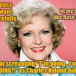 Dark Humor | When I pass away, I want to go peacefully, in my sleep, like Rose Nylund... Not screaming, "I"m going...I'm GOING!!" as Charles Nylund did. | image tagged in rose nylund,the golden girls,too soon | made w/ Imgflip meme maker