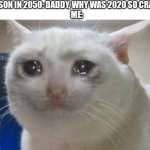 2020 in future | MY SON IN 2050: DADDY, WHY WAS 2020 SO CRAZY? 
ME: | image tagged in nibbi crying cat | made w/ Imgflip meme maker