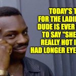 Eyelashes | TODAY'S TIP FOR THE LADIES:  NO DUDE IS EVER GOING TO SAY "SHE'D BE REALLY HOT IF SHE HAD LONGER EYELASHES." | image tagged in smart tip black guy | made w/ Imgflip meme maker
