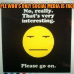 Boringness | PEOPLE WHO'S ONLY SOCIAL MEDIA IS FACEBOOK | image tagged in boringness,memes | made w/ Imgflip meme maker