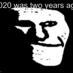 Depressed Troll Face | 2020 was two years ago | image tagged in depressed troll face | made w/ Imgflip meme maker