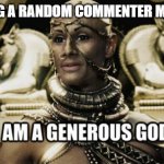 They deserve it | ME GIVING A RANDOM COMMENTER MY UPVOTE | image tagged in i am a generous god | made w/ Imgflip meme maker