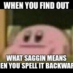 O_O | WHEN YOU FIND OUT; WHAT SAGGIN MEANS WHEN YOU SPELL IT BACKWARDS | image tagged in kirby derp-face | made w/ Imgflip meme maker