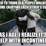 Shitty Love | I USED TO THINK OLD PEOPLE WALKED TO SPEND TIME ENJOYING EACH OTHER'S COMPANY. AS I AGE, I REALIZE IT'S TO HELP WITH INCONTINENCE. | image tagged in old couple on bridge,poop,shit,love,walking | made w/ Imgflip meme maker