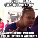 Black girl what | GROUNDHOG DAY IS ONLY FOUR WEEKS OFF; AND WE HAVEN'T EVEN HAD TWO FULL WEEKS OF WINTER YET | image tagged in black girl what | made w/ Imgflip meme maker