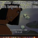 ._. | Me after realizing my hair is dark brown and not black: | image tagged in my life is a lie,hair,memes,never gonna give you up,never gonna let you down,never gonna run around and desert you | made w/ Imgflip meme maker