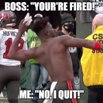 fired or quit | BOSS: "YOUR'RE FIRED!"; ME: "NO, I QUIT!" | image tagged in antonio brown quits | made w/ Imgflip meme maker