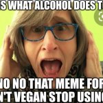 This is what alcohol does to you | THIS IS WHAT ALCOHOL DOES TO YOU; NO NO NO THAT MEME FORMAT ISN'T VEGAN STOP USING IT | image tagged in vegan teacher | made w/ Imgflip meme maker