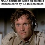 NASA scientists when | NASA scientists when an asteroid misses earth by 1.4 million miles | image tagged in sweating on commute after jiu-jitsu | made w/ Imgflip meme maker