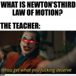 NEWTOOOOOOOOOOOOOON | WHAT IS NEWTON'STHIRD LAW OF MOTION? THE TEACHER: | image tagged in joker - you get what you deserve proper template,science | made w/ Imgflip meme maker