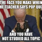 Sad Biden | THE FACE YOU MAKE WHEN THE TEACHER SAYS POP QUIZ! AND YOU HAVE NOT STUDIED ALL TOPIC | image tagged in sad biden | made w/ Imgflip meme maker