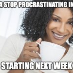 2022 procrastion | GONNA STOP PROCRASTINATING IN 2022; STARTING NEXT WEEK | image tagged in black woman drinking tea | made w/ Imgflip meme maker