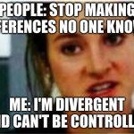 I'm a Divergent. I can't be controlled | PEOPLE: STOP MAKING REFERENCES NO ONE KNOWS; ME: I'M DIVERGENT AND CAN'T BE CONTROLLED | image tagged in i'm a divergent i can't be controlled | made w/ Imgflip meme maker