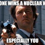 No one wins a nuclear war | NO ONE WINS A NUCLEAR WAR; ESPECIALLY YOU | image tagged in nuclear war,dirty harry | made w/ Imgflip meme maker