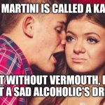 Vodka Martinis | A VODKA MARTINI IS CALLED A KANGAROO. BUT WITHOUT VERMOUTH, IT'S JUST A SAD ALCOHOLIC'S DRINK. | image tagged in drunk guy talking girl,martini,vodka,drinks,drunk,alcoholic | made w/ Imgflip meme maker