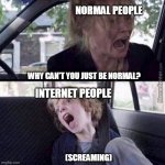 internet people be like | NORMAL PEOPLE; WHY CAN'T YOU JUST BE NORMAL? INTERNET PEOPLE; (SCREAMING) | image tagged in why can't you just be normal blank,internet,normies,memes,autism | made w/ Imgflip meme maker