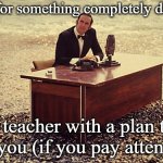 And now for something completely different | and now for something completely different... a teacher with a plan to help you (if you pay attention). | image tagged in and now for something completely different | made w/ Imgflip meme maker