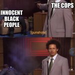 Save Black lives | THE COPS; INNOCENT BLACK PEOPLE; IT WAS NOT US, WE ARE INNOCENT | image tagged in gunshots | made w/ Imgflip meme maker