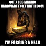 A Blacksmith Can Be Punny, Too | GOT A JOB MAKING HARDWARE FOR A BATHROOM. I'M FORGING A HEAD. | image tagged in blacksmith,pun,bad pun,dad joke,forging | made w/ Imgflip meme maker