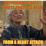 Golden Girls | MY FRIEND AS BETTY WHITE THAT HAS DEAD; FROM A HEART ATTACK | image tagged in golden girls | made w/ Imgflip meme maker