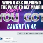 Damn bro you got caught in 4k | WHEN U ASK UR FRIEND IF THE WANT TO GET MARRIED | image tagged in damn bro you got caught in 4k | made w/ Imgflip meme maker