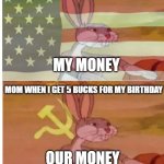 money and mom | MOM WHEN SHE GETS 50 BUCKS FOR HER BIRTHDAY; MY MONEY; MOM WHEN I GET 5 BUCKS FOR MY BIRTHDAY; OUR MONEY | image tagged in american vs communist bugs bunny | made w/ Imgflip meme maker