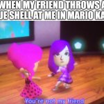 I hate blue shells | WHEN MY FRIEND THROWS A BLUE SHELL AT ME IN MARIO KART | image tagged in you're not my friend,blue shell,mario kart | made w/ Imgflip meme maker