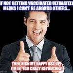 Unvaccinated! | IF NOT GETTING VACCINATED ULTIMATELY MEANS I CAN'T BE AROUND OTHERS... THEN SIGN MY HAPPY ASS UP!  I'M IN, YOU CRAZY BEYOUCHES! | image tagged in unvaccinated,covid vaccine | made w/ Imgflip meme maker