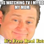 Literally she jut walked in with my sister who was crying | ME: IS WATCHING TV I MY ROOM
 MY MOM: | image tagged in it's free realestate | made w/ Imgflip meme maker