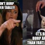 Smudge | YOU SHOULDN'T BURP AT THE SUPPER TABLE!! IT'S BETTER TO BURP AND TASTE IT THAN FART AND WASTE IT! | image tagged in woman yelling at smudge the cat | made w/ Imgflip meme maker