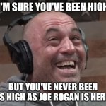 joe rogan laugh | I'M SURE YOU'VE BEEN HIGH; BUT YOU'VE NEVER BEEN AS HIGH AS JOE ROGAN IS HERE. | image tagged in joe rogan laugh | made w/ Imgflip meme maker