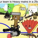 ok i made dis | POV: Your team is Heavy mains in a 2fort server:; You | image tagged in inanimate gang,team fortress 2,tf2 heavy | made w/ Imgflip meme maker
