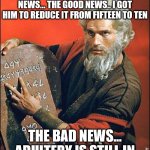 moses negotiates | THERE'S GOOD NEWS AND BAD NEWS... THE GOOD NEWS.. I GOT HIM TO REDUCE IT FROM FIFTEEN TO TEN; THE BAD NEWS... ADULTERY IS STILL IN | image tagged in moses,biblical,god | made w/ Imgflip meme maker