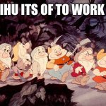 IHU | IHU IHU ITS OF TO WORK I GO | image tagged in hi ho | made w/ Imgflip meme maker